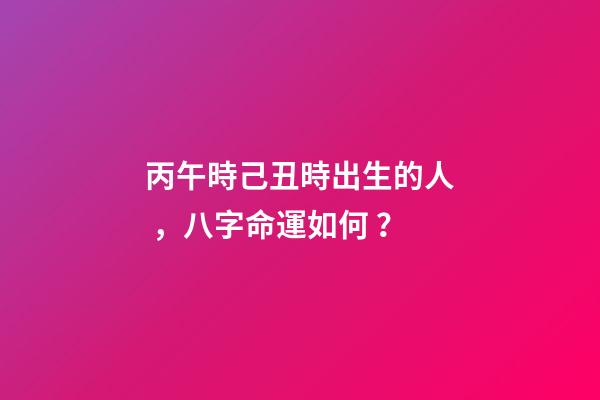 丙午時己丑時出生的人，八字命運如何？